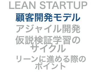 LEAN STARTUP 
顧客開発モデル 
アジャイル開発 
仮説検証学習の 
サイクル 
リーンに進める際の 
ポイント 
 