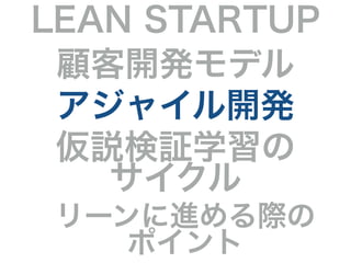 LEAN STARTUP 
顧客開発モデル 
アジャイル開発 
仮説検証学習の 
サイクル 
リーンに進める際の 
ポイント 
 