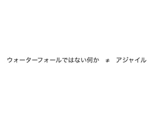 ウォーターフォールではない何か　≠　アジャイル 
 