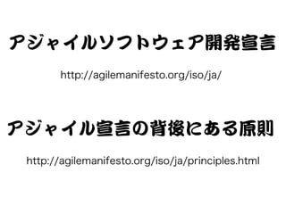 アジャイルソフトウェア開発宣言 
http://agilemanifesto.org/iso/ja/ 
アジャイル宣言の背後にある原則 
http://agilemanifesto.org/iso/ja/principles.html 
 