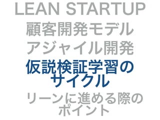 LEAN STARTUP 
顧客開発モデル 
アジャイル開発 
仮説検証学習の 
サイクル 
リーンに進める際の 
ポイント 
 
