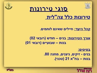 ססווגגיי טטייררווננוותת 
טירונות כלל צה"לית 
קהל היעד: חיילים שאינם לוחמים. 
( אורך הטירונות: בנים – חודש (רובאי 02 
( בנות – שבועיים (רובאי 01 
בסיסים: 
. בנים - זיקים, ניצנים, מחנה 80 
בנות – בח"א 21 (טכני). 
 