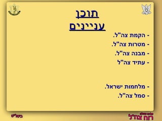 תתווככןן 
עעננייייננייםם 
- הקמת צה"ל. 
- מטרות צה"ל. 
- מבנה צה"ל. 
- עתיד צה"ל 
- מלחמות ישראל. 
- סמל צה"ל. 
 