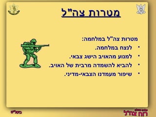 ממטטררוותת צצהה""לל 
מטרות צה"ל במלחמה: 
לנצח במלחמה.  
למנוע מהאויב הישג צבאי.  
להביא להשמדה מרבית של האויב.  
שיפור מעמדנו הצבאי-מדיני.  
 