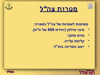 ממטטררוותת צצהה""לל 
משימות לאומיות של צה"ל בשגרה: 
פינוי וחילוץ (יחידת 669 של ח"א).  
גורם מחנך.  
קליטת עלייה.  
ייצוג המדינה בחו"ל.  
 