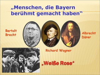 „Menschen, die Bayern 
berühmt gemacht haben“ 
Albrecht 
Dürer 
Richard Wagner 
Bertolt 
Brecht 
 