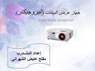 Data show projector 
جهاز عرض البيانات )البروجيكتر( 
إعداد المتـــدرب 
مفلح عايض الشهراني 
 