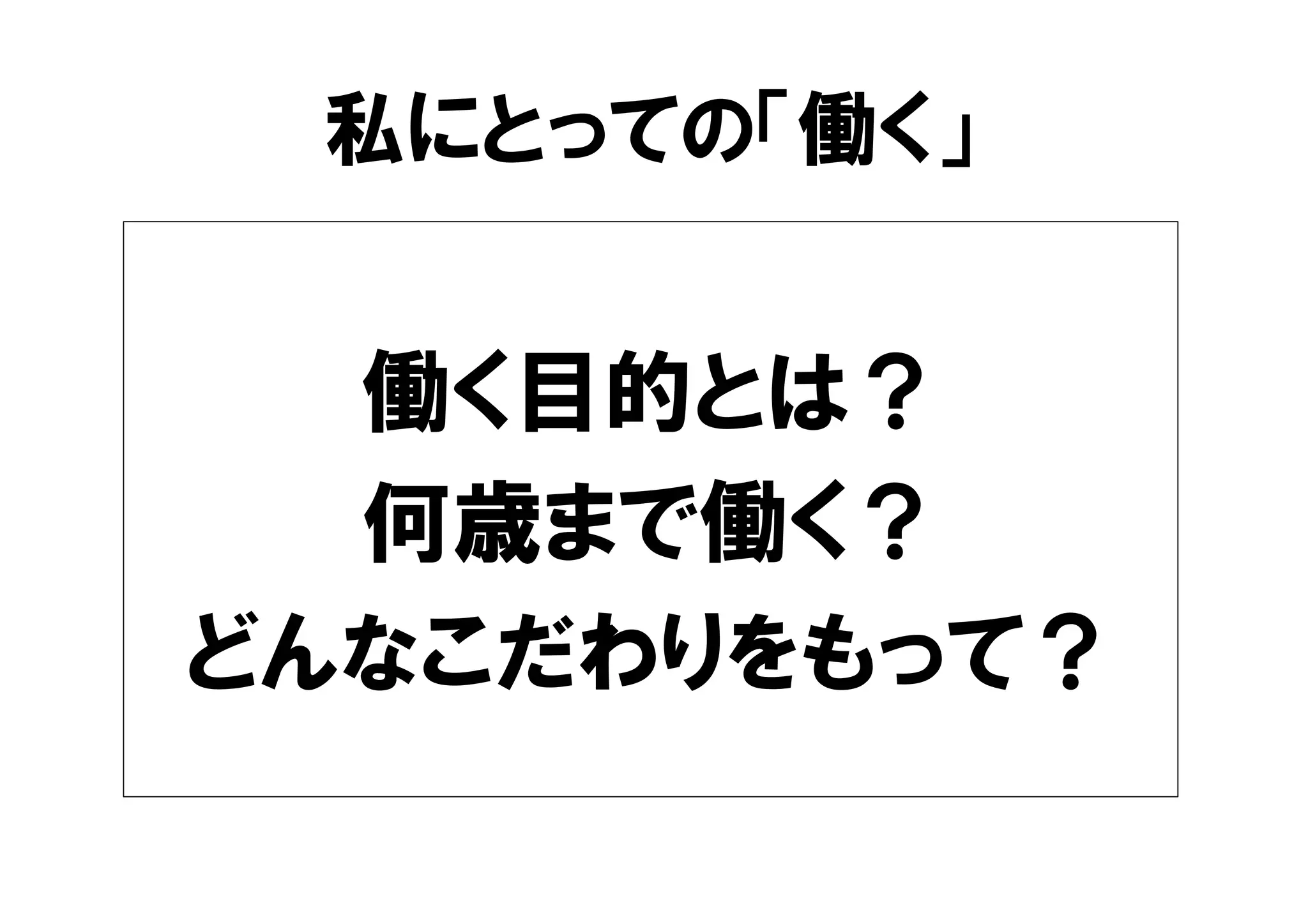 私にとっての「働く」 
働く目的とは？ 
何歳まで働く？ 
どんなこだわりをもって？ 
 