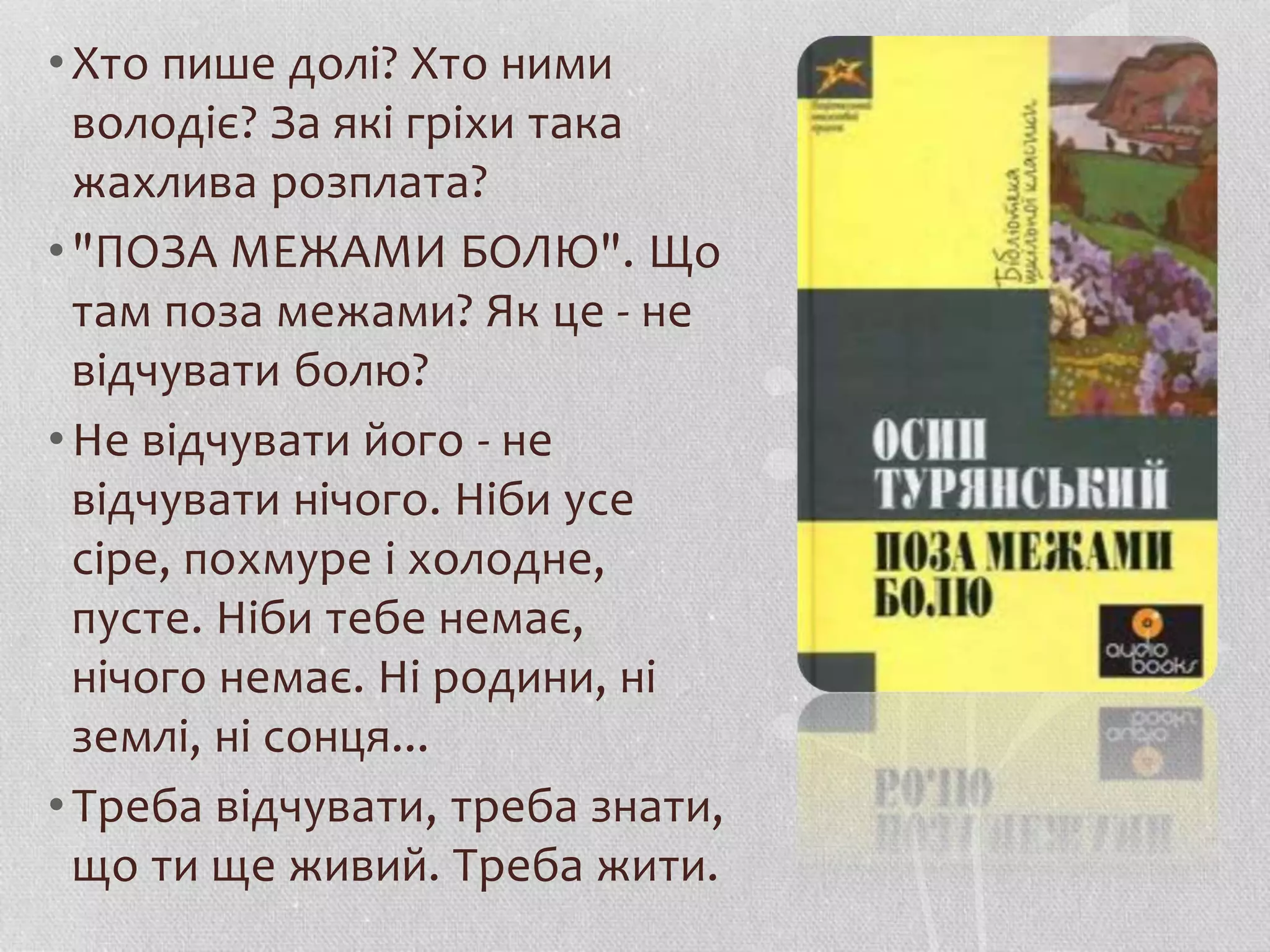 • Хто пише долі? Хто ними 
володіє? За які гріхи така 
жахлива розплата? 
• "ПОЗА МЕЖАМИ БОЛЮ". Що 
там поза межами? Як це - не 
відчувати болю? 
• Не відчувати його - не 
відчувати нічого. Ніби усе 
сіре, похмуре і холодне, 
пусте. Ніби тебе немає, 
нічого немає. Ні родини, ні 
землі, ні сонця... 
• Треба відчувати, треба знати, 
що ти ще живий. Треба жити. 
