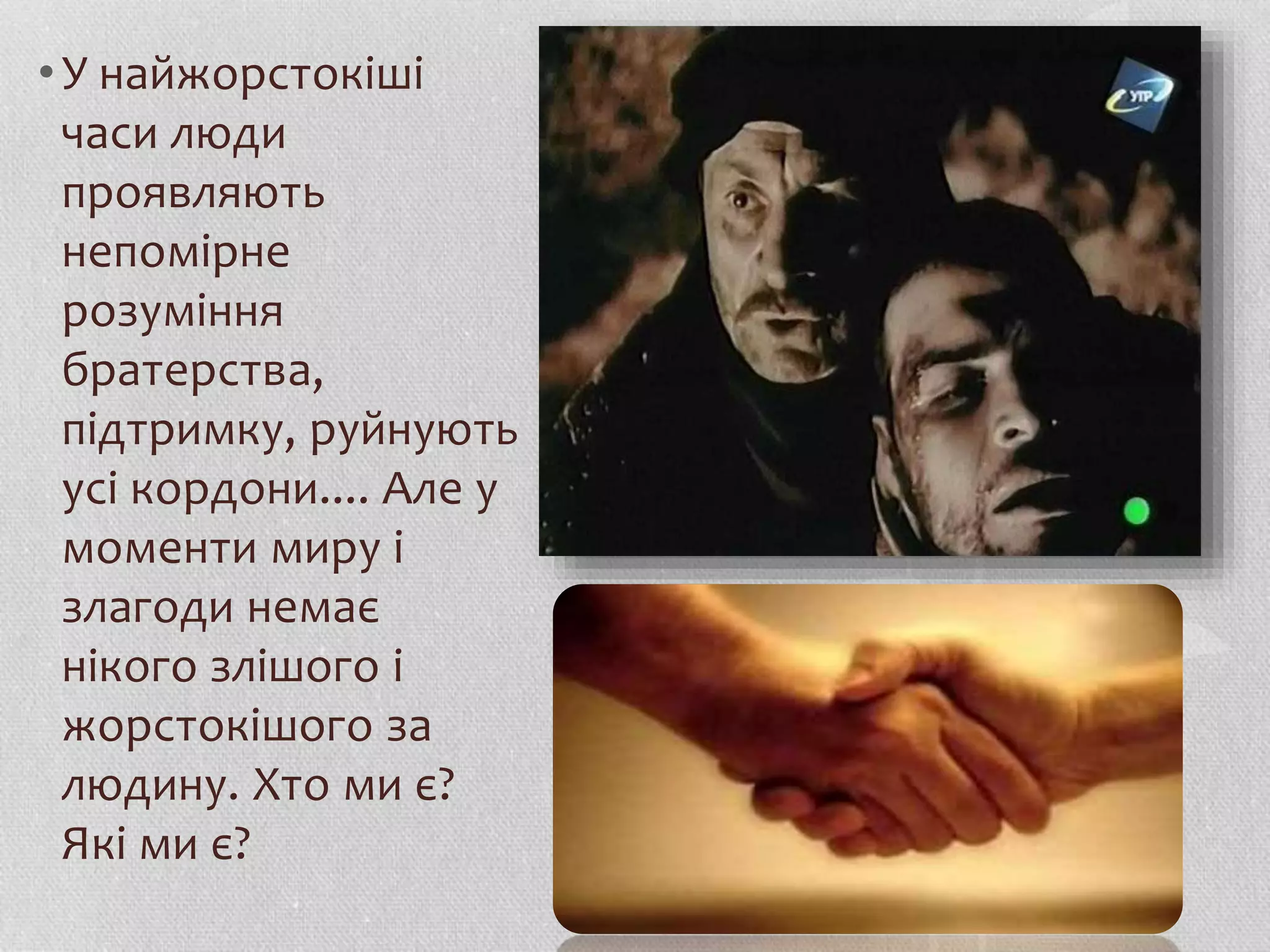 • У найжорстокіші 
часи люди 
проявляють 
непомірне 
розуміння 
братерства, 
підтримку, руйнують 
усі кордони.... Але у 
моменти миру і 
злагоди немає 
нікого злішого і 
жорстокішого за 
людину. Хто ми є? 
Які ми є? 
 