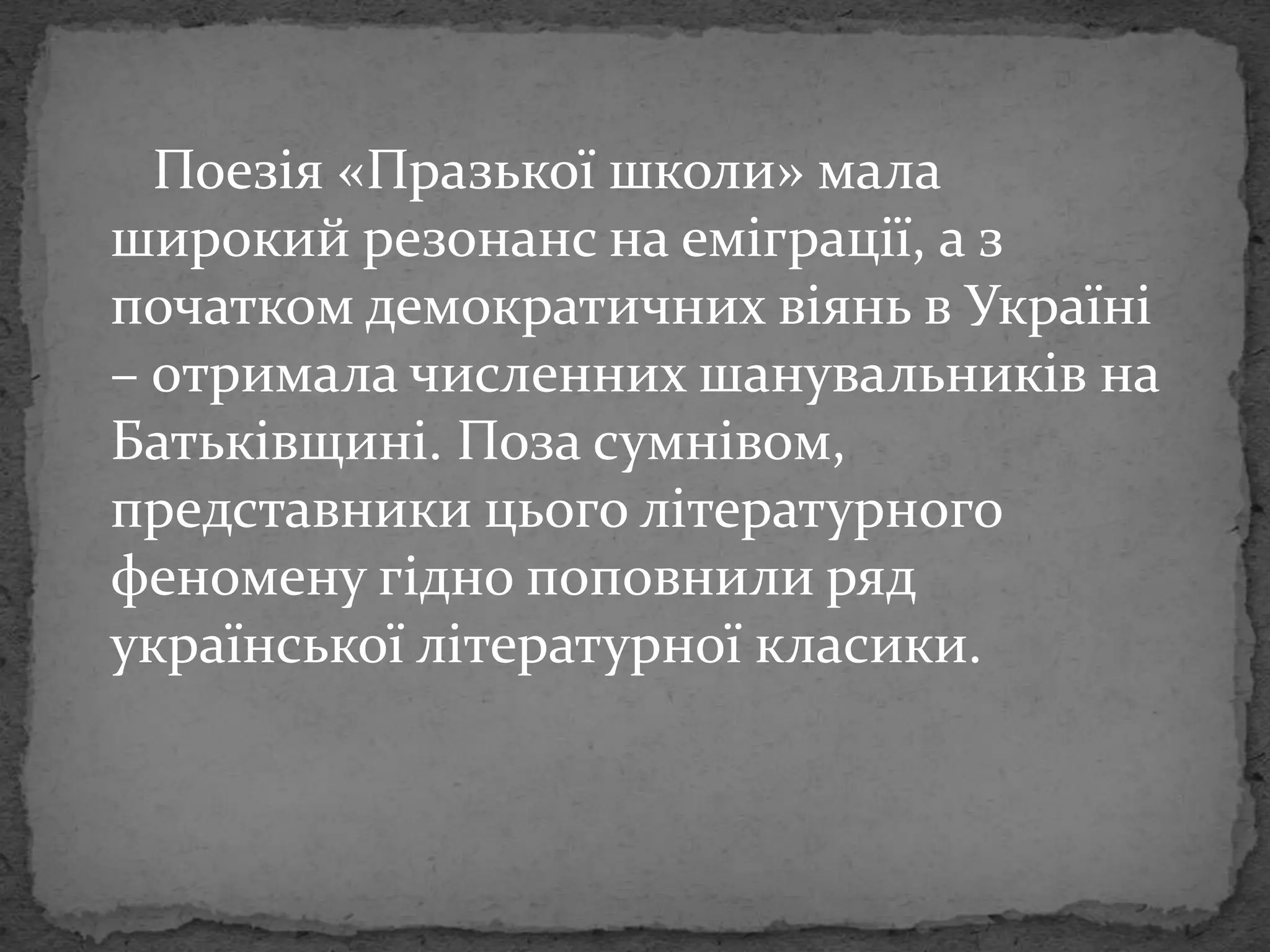 Поезія «Празької школи» мала 
широкий резонанс на еміграції, а з 
початком демократичних віянь в Україні 
– отримала численних шанувальників на 
Батьківщині. Поза сумнівом, 
представники цього літературного 
феномену гідно поповнили ряд 
української літературної класики. 
 