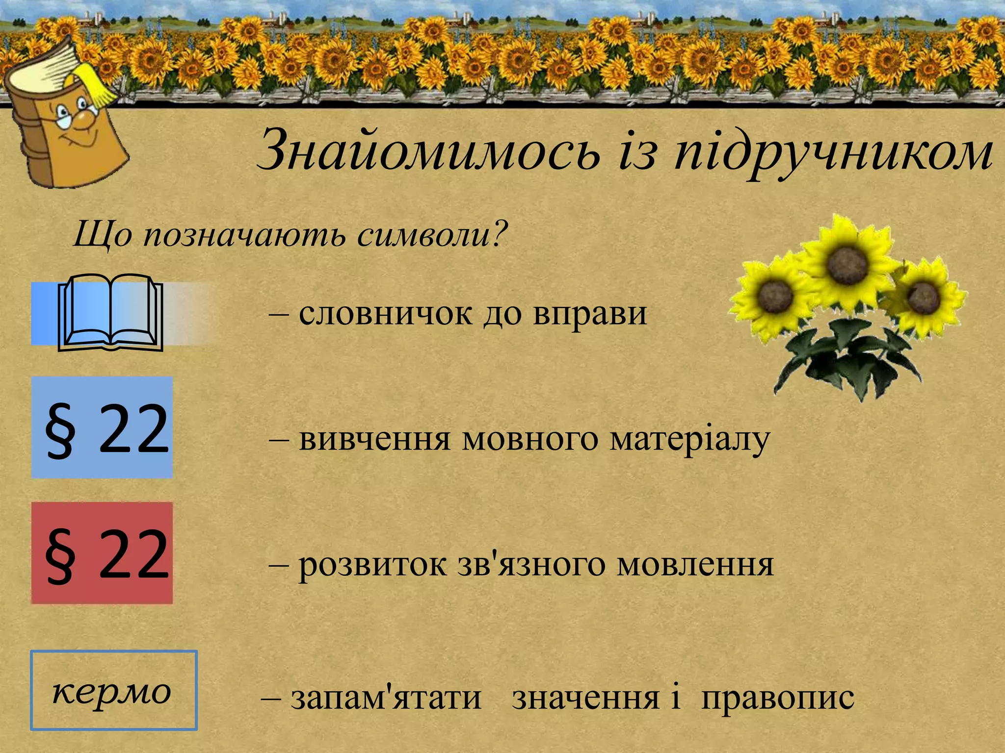 § 22 
Знайомимось із підручником 
Що позначають символи? 
 – словничок до вправи 
§ 22 
– вивчення мовного матеріалу 
– розвиток зв'язного мовлення 
кермо – запам'ятати значення і правопис 
 