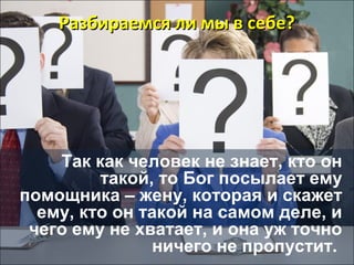 Разбираемся ллии ммыы вв ссееббее?? 
Так как человек не знает, кто он 
такой, то Бог посылает ему 
помощника – жену, которая и скажет 
ему, кто он такой на самом деле, и 
чего ему не хватает, и она уж точно 
ничего не пропустит. 
 