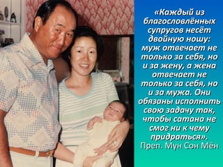 «ККаажжддыыйй иизз 
ббллааггооссллооввллёённнныыхх 
ссууппррууггоовв ннеессёётт 
ддввооййннууюю нноошшуу:: 
ммуужж ооттввееччааеетт ннее 
ттооллььккоо ззаа ссееббяя,, нноо 
ии ззаа жжееннуу,, аа жжееннаа 
ооттввееччааеетт ннее 
ттооллььккоо ззаа ссееббяя,, нноо 
ии ззаа ммуужжаа.. ООннии 
ооббяяззаанныы ииссппооллннииттьь 
ссввооюю ззааддааччуу ттаакк,, 
ччттооббыы ссааттааннаа ннее 
ссммоогг ннии кк ччееммуу 
ппррииддррааттььссяя».. 
ППрреепп.. ММуунн ССоонн ММёённ 
 