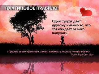 з «Прежде всего единство, зааттеемм ллююббооввьь ии ттооллььккоо ппооттоомм ииддееаалл».. 
ППрреепп.. ММуунн ССоонн ММёённ 
ППЛЛААТТИИННООВВООЕЕ ППРРААВВИИЛЛОО 
Один супруг даёт 
другому именно то, что 
тот ожидает от него 
получить. 
 