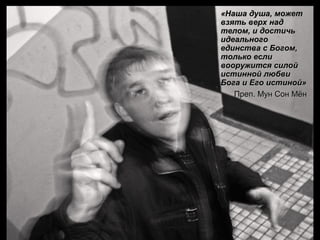 «ННаашшаа ддуушшаа,, ммоожжеетт 
ввззяяттьь ввееррхх ннаадд 
ттееллоомм,, ии ддооссттииччьь 
ииддееааллььннооггоо 
ееддииннссттвваа сс ББооггоомм,, 
ттооллььккоо еессллии 
ввоооорруужжииттссяя ссииллоойй 
ииссттиинннноойй ллююббввии 
ББооггаа ии ЕЕггоо ииссттиинноойй» 
ППрреепп.. ММуунн ССоонн ММёённ 
 