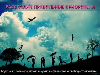 РАССТАВЬТЕ ППРРААВВИИЛЛЬЬННЫЫЕЕ ППРРИИООРРИИТТЕЕТТЫЫ 
Бороться с эгоизмом можно и нужно в сфере своего свободного времени. 
 