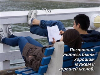 ППооссттоояянннноо 
ууччииттеессьь ббыыттьь 
ххоорроошшиимм 
ммуужжеемм ии 
ххоорроошшеейй жжеенноойй.. 
 