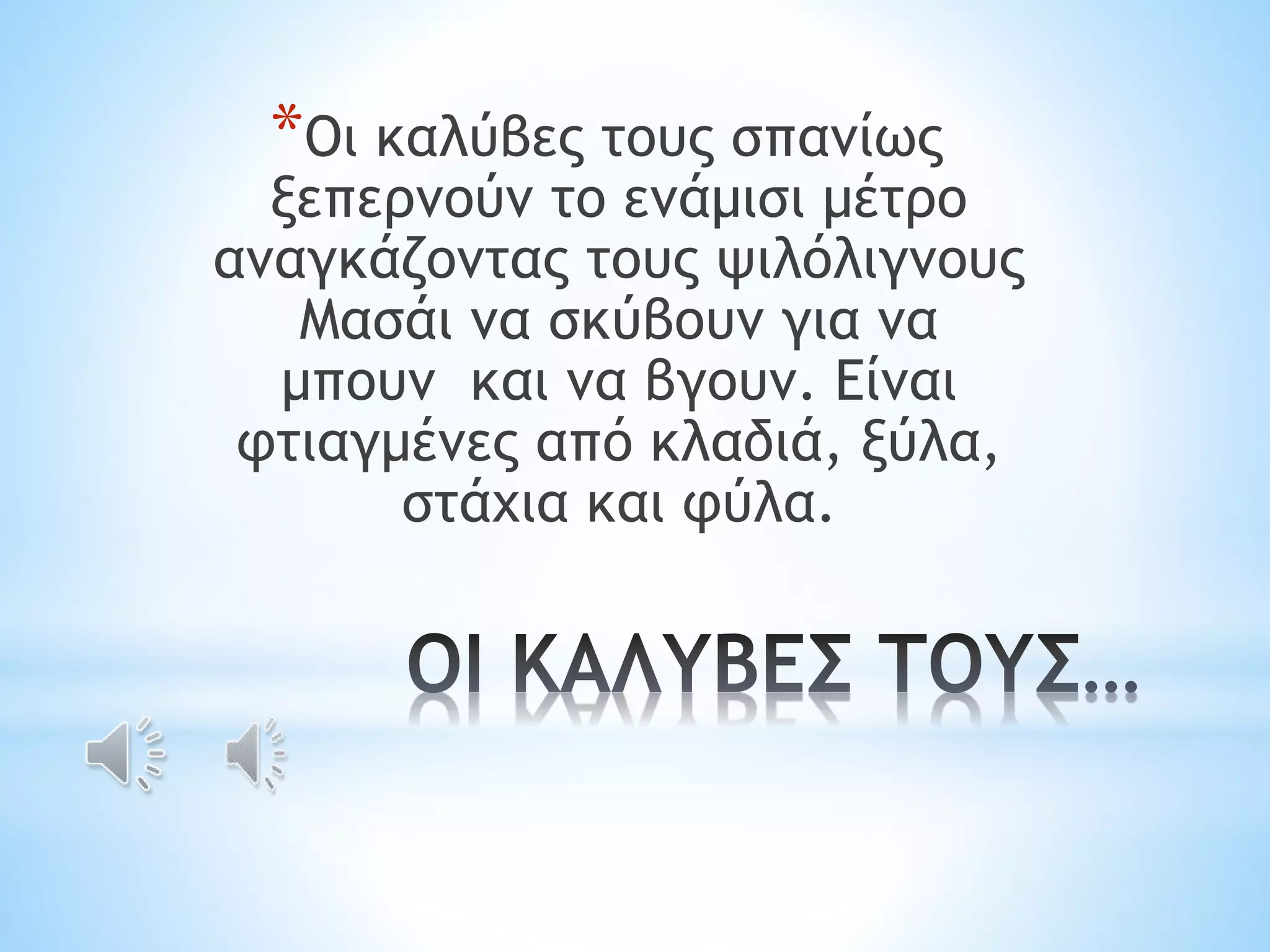 *Οι καλύβες τους σπανίως 
ξεπερνούν το ενάμισι μέτρο 
αναγκάζοντας τους ψιλόλιγνους 
Μασάι να σκύβουν για να 
μπουν και να βγουν. Είναι 
φτιαγμένες από κλαδιά, ξύλα, 
στάχια και φύλα. 
 