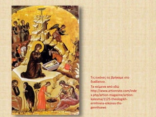 Τις εικόνες τις βρήκαμε στο 
διαδίκτυο. 
Τα κείμενα από εδώ 
http://www.artionrate.com/inde 
x.php/artion-magazine/artion-kalesma/ 
1125-theologikh-ermhneia- 
eikonas-ths-gennhsews 
