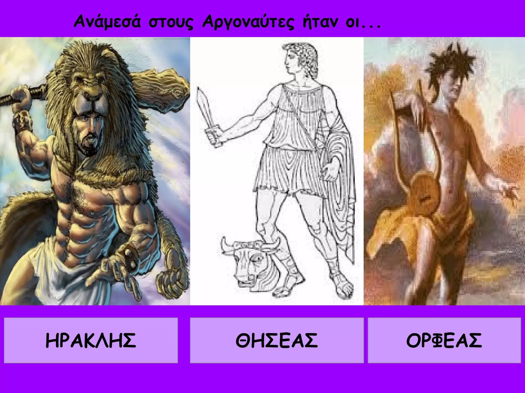 Ανάμεσά στους Αργοναύτες ήταν οι... 
ΗΡΑΚΛΗΣ ΘΗΣΕΑΣ ΟΡΦΕΑΣ 
 