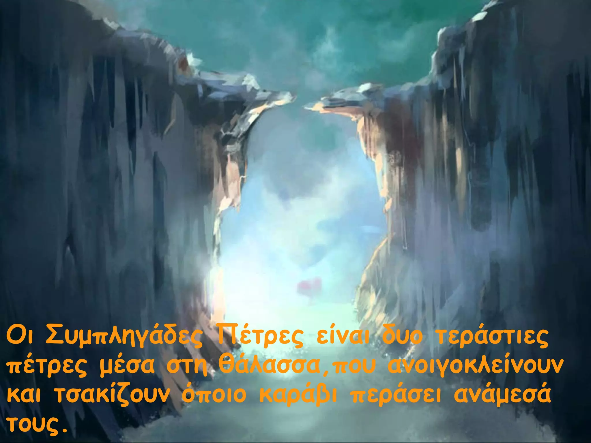 Οι Συμπληγάδες Πέτρες είναι δυο τεράστιες 
πέτρες μέσα στη θάλασσα,που ανοιγοκλείνουν 
και τσακίζουν όποιο καράβι περάσει ανάμεσά 
τους. 
 