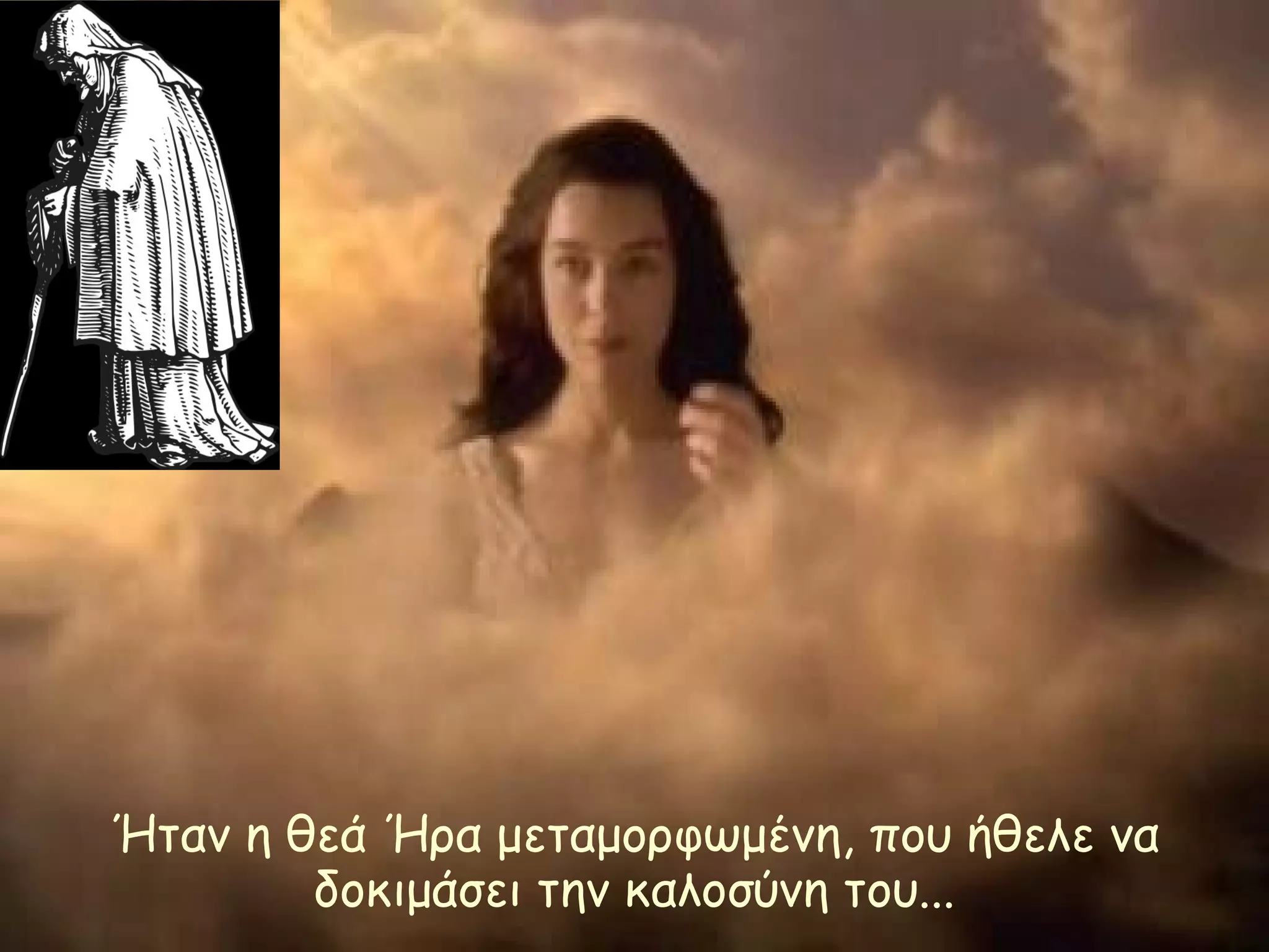 Ήταν η θεά Ήρα μεταμορφωμένη, που ήθελε να 
δοκιμάσει την καλοσύνη του... 
 