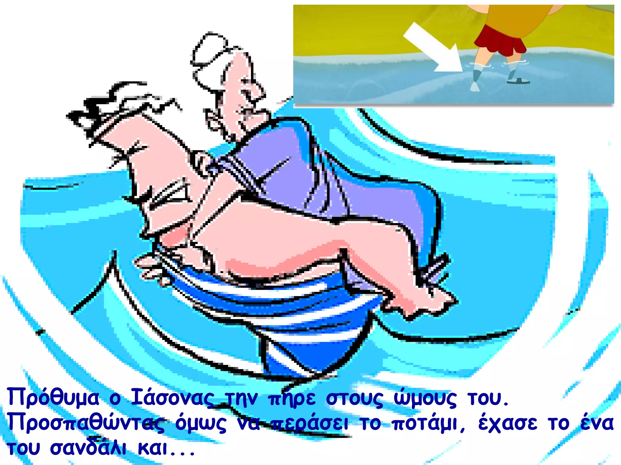 Πρόθυμα ο Ιάσονας την πήρε στους ώμους του. 
Προσπαθώντας όμως να περάσει το ποτάμι, έχασε το ένα 
του σανδάλι και... 
 