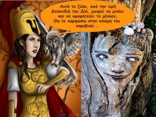 Αυτό το ξύλο, από την ιερή 
βελανιδιά του Δία, μπορεί να μιλάει 
και να προφητεύει το μέλλον, 
Θα το καρφώσω στην πλώρη του 
καραβιού... 
 