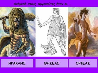 Ανάμεσά στους Αργοναύτες ήταν οι... 
ΗΡΑΚΛΗΣ ΘΗΣΕΑΣ ΟΡΦΕΑΣ 
 