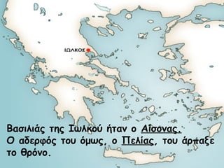 Βασιλιάς της Ιωλκού ήταν ο Αίσονας. 
Ο αδερφός του όμως, ο Πελίας, του άρπαξε 
το θρόνο. 
 