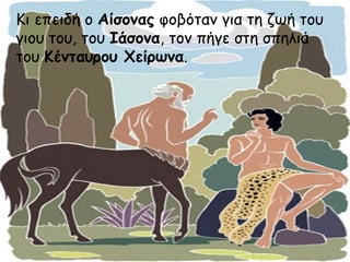 Κι επειδή ο Αίσονας φοβόταν για τη ζωή του 
γιου του, του Ιάσονα, τον πήγε στη σπηλιά 
του Κένταυρου Χείρωνα. 
 