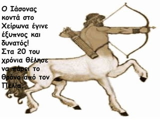 Ο Ιάσονας 
κοντά στο 
Χείρωνα έγινε 
έξυπνος και 
δυνατός! 
Στα 20 του 
χρόνια θέλησε 
να πάρει το 
θρόνο από τον 
Πελία. 
 