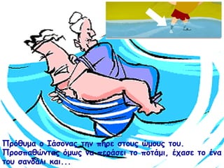 Πρόθυμα ο Ιάσονας την πήρε στους ώμους του. 
Προσπαθώντας όμως να περάσει το ποτάμι, έχασε το ένα 
του σανδάλι και... 
 