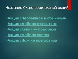 •Акция «Необычное в обычном» 
•Акция «Добрая открытка» 
•Акция «Купил — подарил» 
•Акция «Добрая книга» 
•Акция «Нам не всё равно» 
 