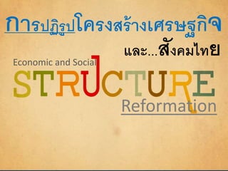 การปฏิรูปโครงสร้างเศรษฐกิจ 
และ...สังคมไทย 
Reformation 
Economic and Social 
 