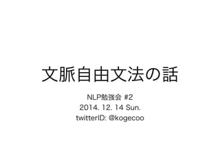 文脈自由文法の話 
NLP勉強会 #2 
2014. 12. 14 Sun. 
twitterID: @kogecoo 
 