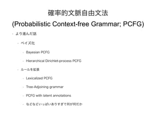 _ʵ}ķ 
(Probabilistic Context-free Grammar; PCFG) 
? MԒ 
? ٥ 
? Bayesian PCFG 
? Hierarchical Dirichlet-process PCFG 
? `򒈏 
? Lexicalized PCFG 
? Tree-Adjoining grammar 
? PCFG with latent annotations 
? ʤɤʤɤäѤꤹƺΤΤ 
 