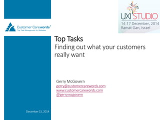 Top Tasks Finding out what your customers really want 
December 15, 2014 
Gerry McGovern 
gerry@customercarewords.com 
www.customercarewords.com 
@gerrymcgovern  