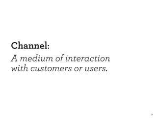 24 
Channel: 
A medium of interaction 
with customers or users. 
 