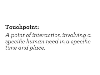 Touchpoint: 
A point of interaction involving a 
specific human need in a specific 
time and place. 
 
