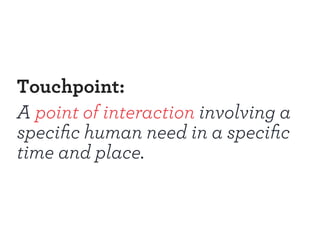 Touchpoint: 
A point of interaction involving a 
specific human need in a specific 
time and place. 
 