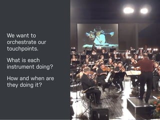 33 
We want to 
orchestrate our 
touchpoints. 
What is each 
instrument doing? 
How and when are 
they doing it? 
 