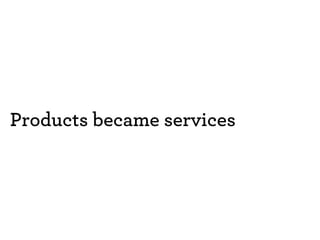 Products became services 
 