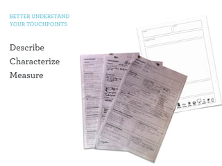 BETTER UNDERSTAND 
YOUR TOUCHPOINTS 
Describe 
Characterize 
Measure 
 
