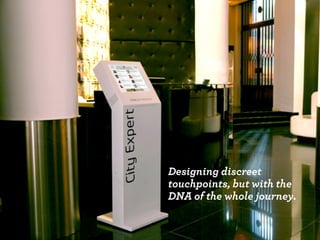 Designing discreet 
touchpoints, but with the 
DNA of the whole journey. 
 
