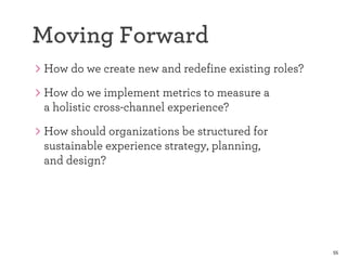 How do we create new and redefine existing roles? 
How do we implement metrics to measure a 
a holistic cross-channel experience? 
How should organizations be structured for 
sustainable experience strategy, planning, 
and design? 
55 
Moving Forward 
 