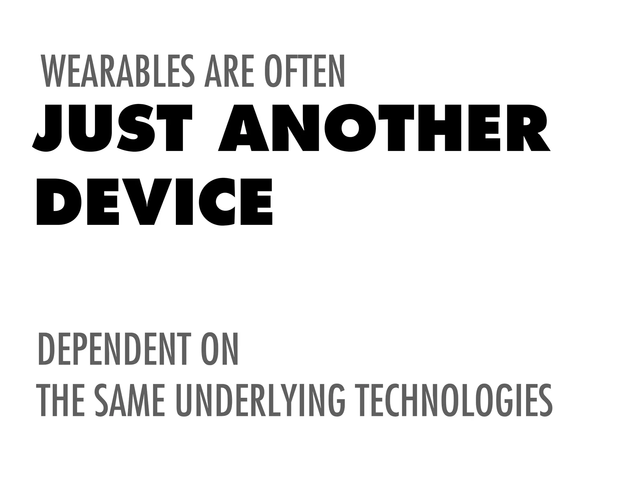 WEARABLES ARE OFTEN
JUST ANOTHER
DEVICE
DEPENDENT ON
THE SAME UNDERLYING TECHNOLOGIES