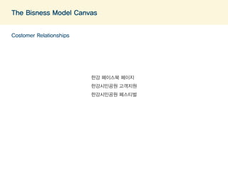 The Bisness Model Canvas 
Costomer Relationships 
한강 페이스북 페이지 
한강시민공원 고객지원 
한강시민공원 페스티벌 
 