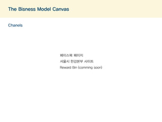 The Bisness Model Canvas 
Chanels 
페이스북 페이지 
섵Ӛ시 한강본부 사이트 
Reward Bin (comming soon) 
 